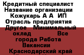 Кредитный специалист › Название организации ­ Кожукарь А.А, ИП › Отрасль предприятия ­ Другое › Минимальный оклад ­ 15 000 - Все города Работа » Вакансии   . Краснодарский край,Горячий Ключ г.